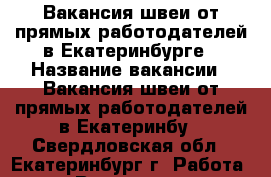 Вакансия швеи от прямых работодателей в Екатеринбурге › Название вакансии ­ Вакансия швеи от прямых работодателей в Екатеринбу - Свердловская обл., Екатеринбург г. Работа » Вакансии   . Свердловская обл.,Екатеринбург г.